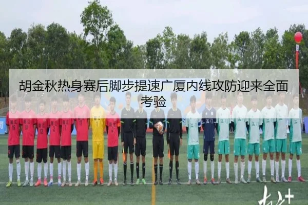 胡金秋热身赛后脚步提速广厦内线攻防迎来全面考验